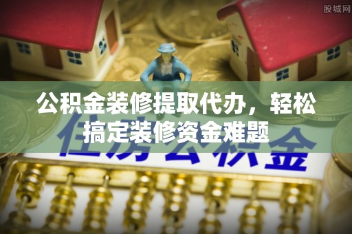 阳春公积金装修提取代办，轻松搞定装修资金难题