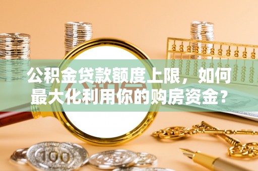 阳春公积金贷款额度上限，如何最大化利用你的购房资金？