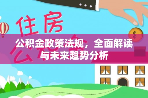 阳春公积金政策法规，全面解读与未来趋势分析