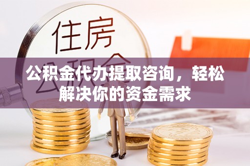 阳春公积金代办提取咨询，轻松解决你的资金需求