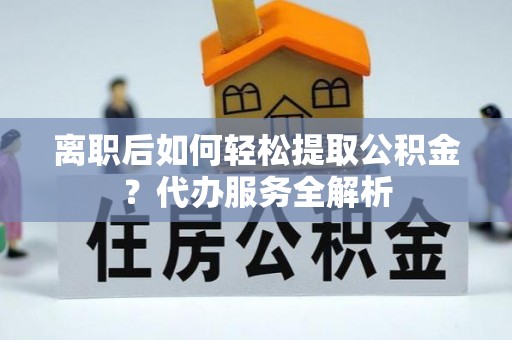 阳春离职后如何轻松提取公积金？代办服务全解析