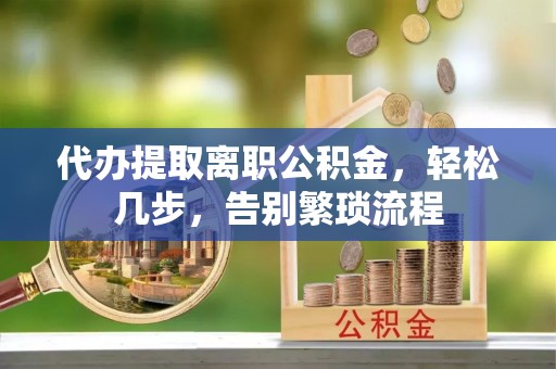 阳春代办提取离职公积金，轻松几步，告别繁琐流程