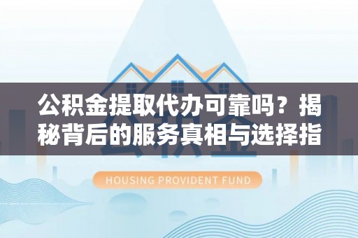 阳春公积金提取代办可靠吗？揭秘背后的服务真相与选择指南