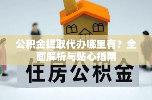 阳春公积金提取代办哪里有？全面解析与贴心指南