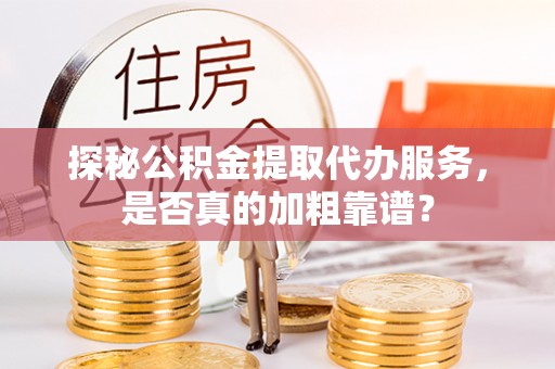 阳春探秘公积金提取代办服务，是否真的加粗靠谱？
