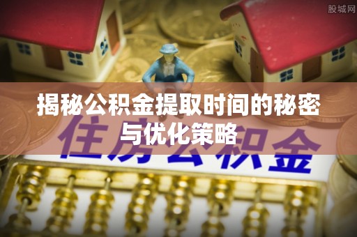 阳春揭秘公积金提取时间的秘密与优化策略
