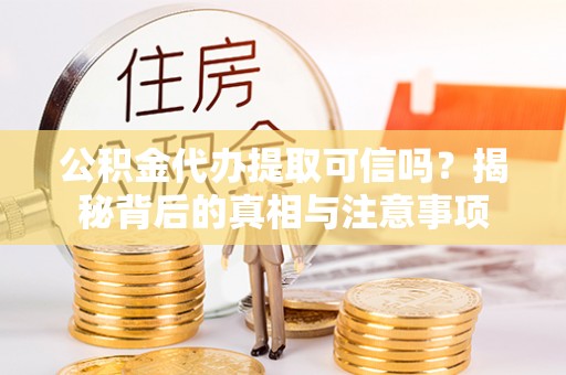阳春公积金代办提取可信吗？揭秘背后的真相与注意事项