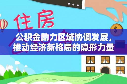 阳春公积金助力区域协调发展，推动经济新格局的隐形力量