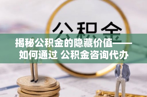阳春揭秘公积金的隐藏价值——如何通过 公积金咨询代办提取 优化财富管理