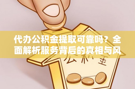 阳春代办公积金提取可靠吗？全面解析服务背后的真相与风险