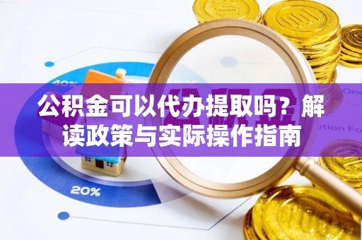 阳春公积金可以代办提取吗？解读政策与实际操作指南