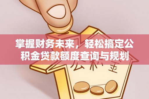 阳春掌握财务未来，轻松搞定公积金贷款额度查询与规划