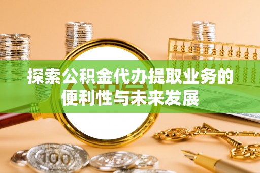 阳春探索公积金代办提取业务的便利性与未来发展