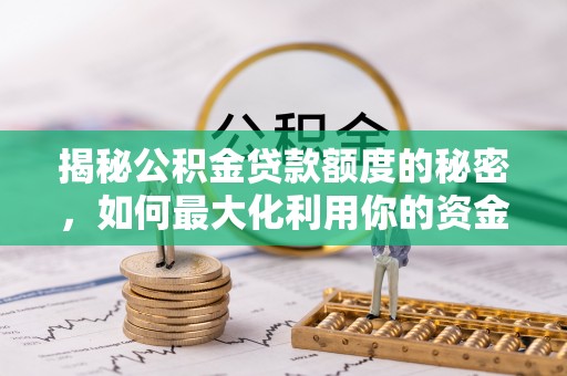 阳春揭秘公积金贷款额度的秘密，如何最大化利用你的资金