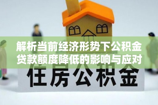 阳春解析当前经济形势下公积金贷款额度降低的影响与应对策略
