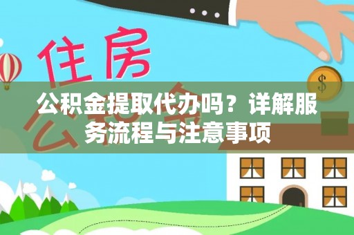 阳春公积金提取代办吗？详解服务流程与注意事项