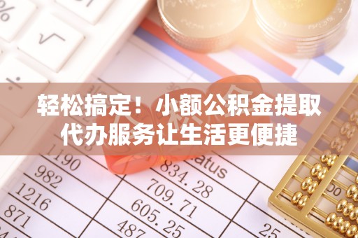阳春轻松搞定！小额公积金提取代办服务让生活更便捷