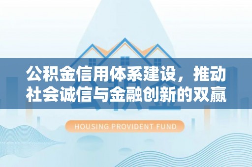 阳春公积金信用体系建设，推动社会诚信与金融创新的双赢之道
