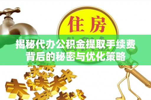阳春揭秘代办公积金提取手续费背后的秘密与优化策略