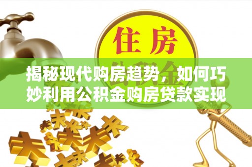 阳春揭秘现代购房趋势，如何巧妙利用公积金购房贷款实现置业梦想