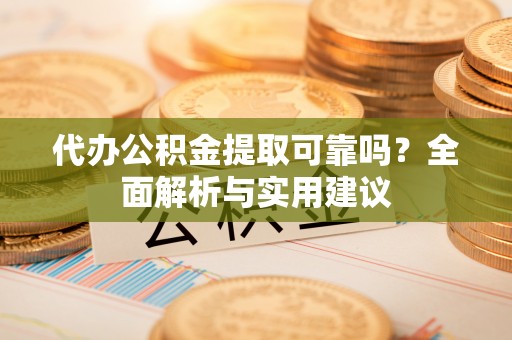 阳春代办公积金提取可靠吗？全面解析与实用建议
