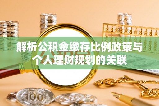 阳春解析公积金缴存比例政策与个人理财规划的关联