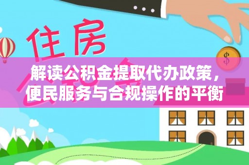 阳春解读公积金提取代办政策，便民服务与合规操作的平衡之道