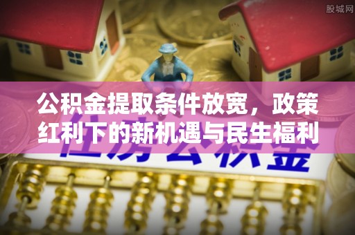 阳春公积金提取条件放宽，政策红利下的新机遇与民生福利