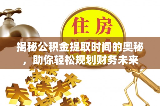阳春揭秘公积金提取时间的奥秘，助你轻松规划财务未来