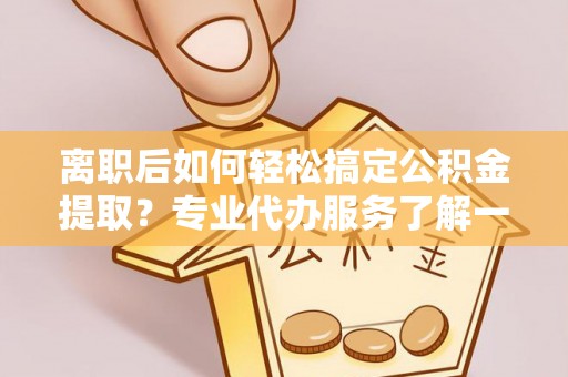 阳春离职后如何轻松搞定公积金提取？专业代办服务了解一下