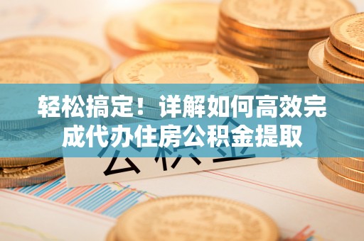 阳春轻松搞定！详解如何高效完成代办住房公积金提取