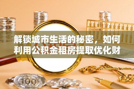 阳春解锁城市生活的秘密，如何利用公积金租房提取优化财务规划