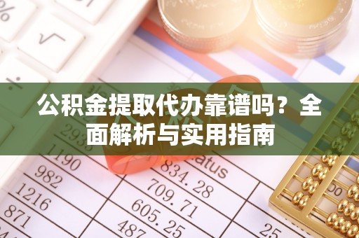 阳春公积金提取代办靠谱吗？全面解析与实用指南