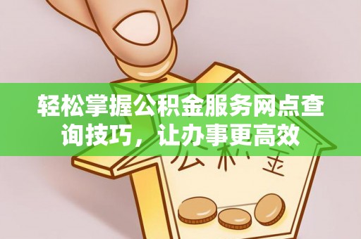 阳春轻松掌握公积金服务网点查询技巧，让办事更高效