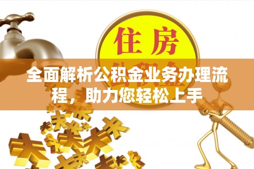 阳春全面解析公积金业务办理流程，助力您轻松上手