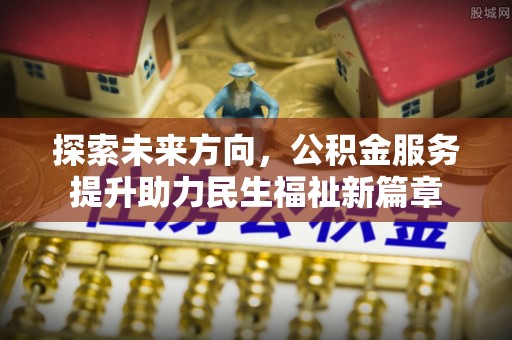 阳春探索未来方向，公积金服务提升助力民生福祉新篇章
