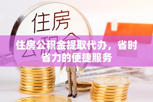 阳春住房公积金提取代办，省时省力的便捷服务