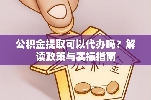 阳春公积金提取可以代办吗？解读政策与实操指南