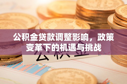 阳春公积金贷款调整影响，政策变革下的机遇与挑战
