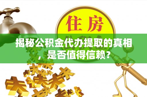 阳春揭秘公积金代办提取的真相，是否值得信赖？