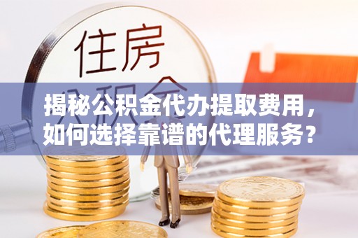 阳春揭秘公积金代办提取费用，如何选择靠谱的代理服务？