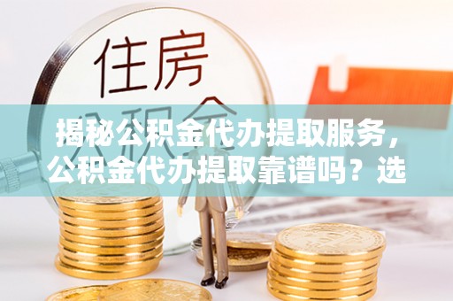 阳春揭秘公积金代办提取服务，公积金代办提取靠谱吗？选择需谨慎