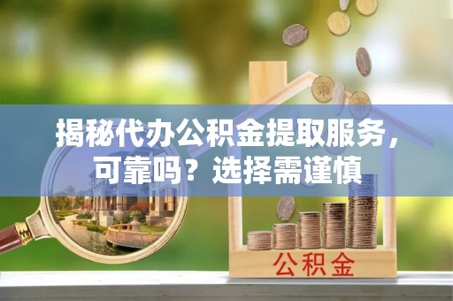 阳春揭秘代办公积金提取服务，可靠吗？选择需谨慎