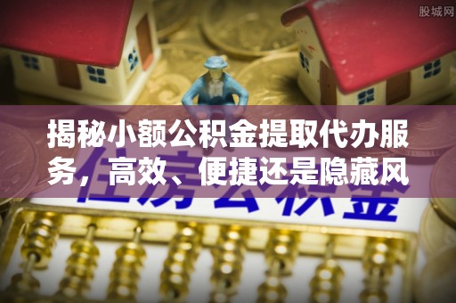阳春揭秘小额公积金提取代办服务，高效、便捷还是隐藏风险？