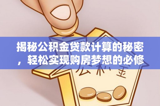 阳春揭秘公积金贷款计算的秘密，轻松实现购房梦想的必修课