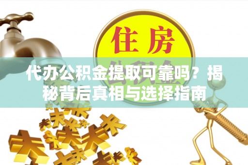 阳春代办公积金提取可靠吗？揭秘背后真相与选择指南