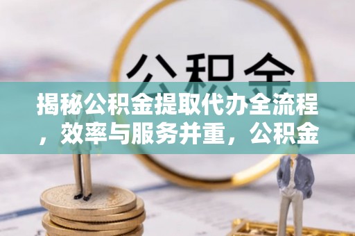 阳春揭秘公积金提取代办全流程，效率与服务并重，公积金提取代办要多久不再是难题