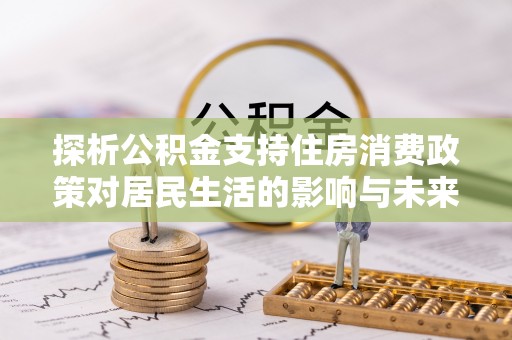 阳春探析公积金支持住房消费政策对居民生活的影响与未来展望