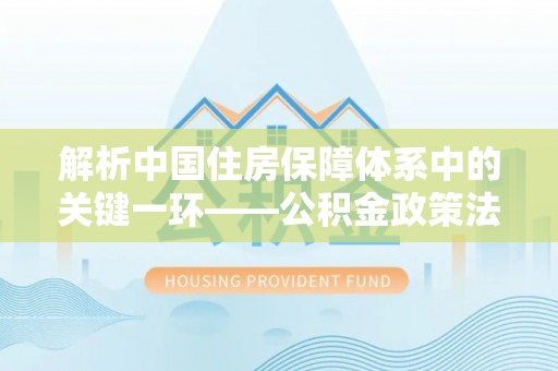 阳春解析中国住房保障体系中的关键一环——公积金政策法规的演变与影响