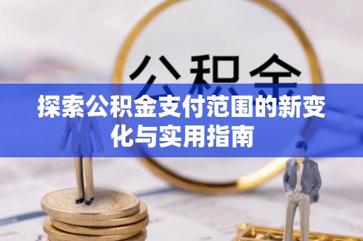 阳春探索公积金支付范围的新变化与实用指南
